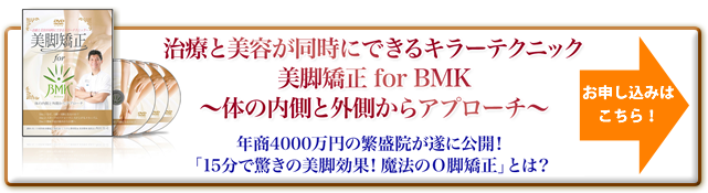 “ 治療と美容が同時にできるキラーテクニック 美脚矯正 for BMK 体の内側と外側からアプローチ 年商4000万円の繁盛院が遂に公開!「15分で驚きの美脚効果!魔法のO脚矯正」とは? お申し込みはこちら!